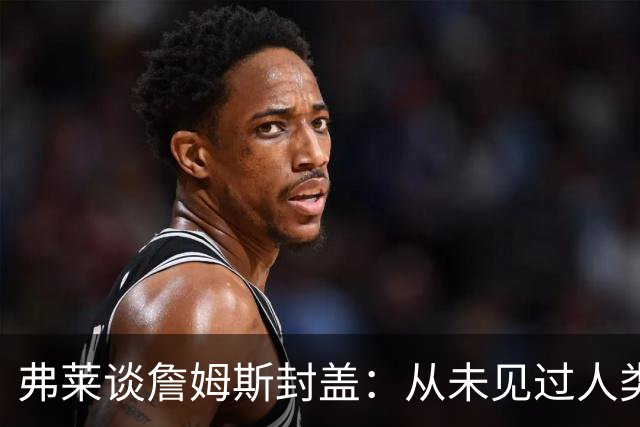 弗莱谈詹姆斯封盖：从未见过人类能移动那么快 速度瞬间飙升1000%