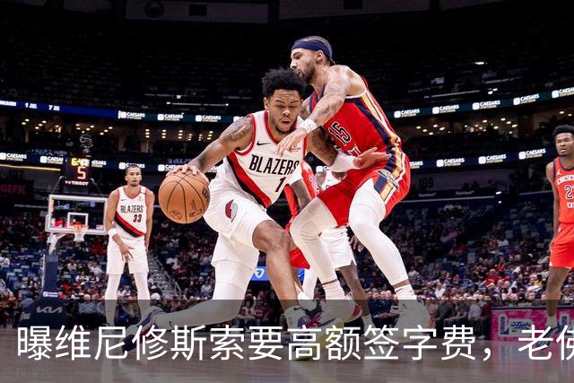 曝维尼修斯索要高额签字费，老佛爷明确拒绝，留欧洲只能选阿森纳