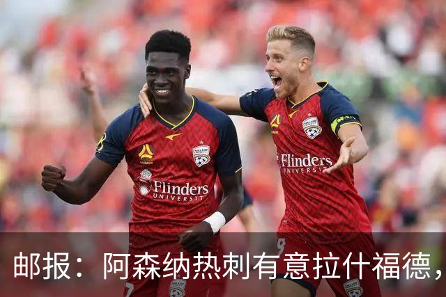 邮报：阿森纳热刺有意拉什福德，但他不太愿意再留在英超效力